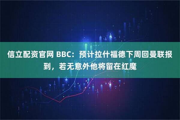 信立配资官网 BBC：预计拉什福德下周回曼联报到，若无意外他将留在红魔