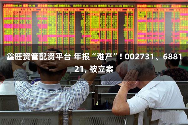 鑫旺资管配资平台 年报“难产”! 002731、688121, 被立案