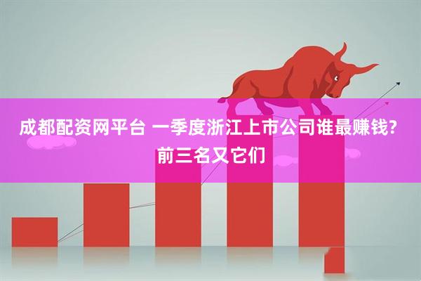 成都配资网平台 一季度浙江上市公司谁最赚钱? 前三名又它们