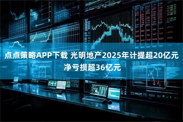 点点策略APP下载 光明地产2025年计提超20亿元 净亏损超36亿元