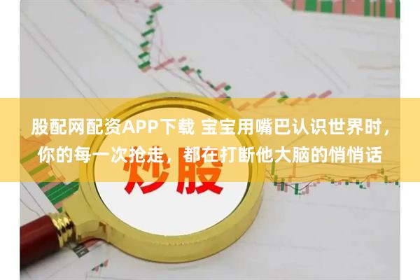 股配网配资APP下载 宝宝用嘴巴认识世界时，你的每一次抢走，都在打断他大脑的悄悄话