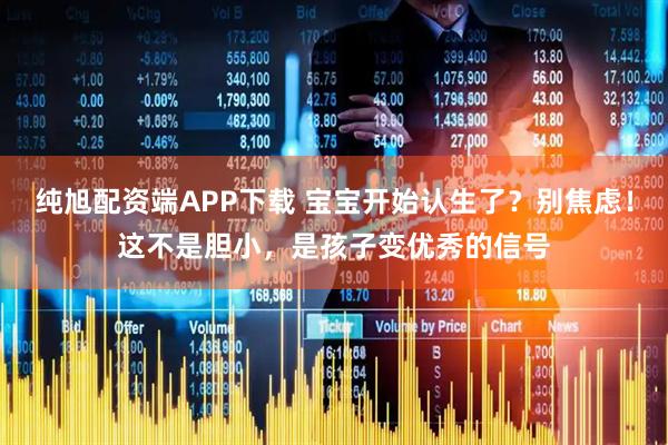 纯旭配资端APP下载 宝宝开始认生了？别焦虑！这不是胆小，是孩子变优秀的信号