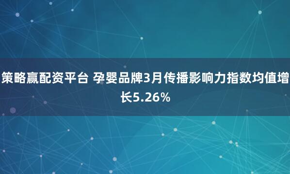 策略赢配资平台 孕婴品牌3月传播影响力指数均值增长5.26%
