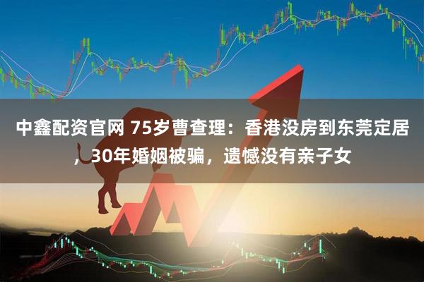 中鑫配资官网 75岁曹查理：香港没房到东莞定居，30年婚姻被骗，遗憾没有亲子女