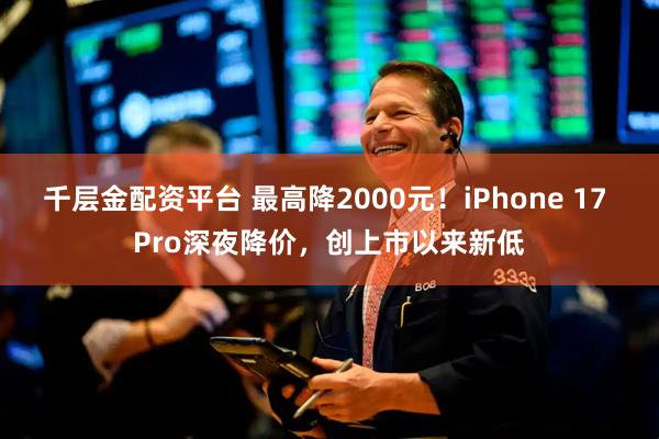 千层金配资平台 最高降2000元！iPhone 17 Pro深夜降价，创上市以来新低