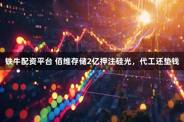 铁牛配资平台 佰维存储2亿押注硅光，代工还垫钱
