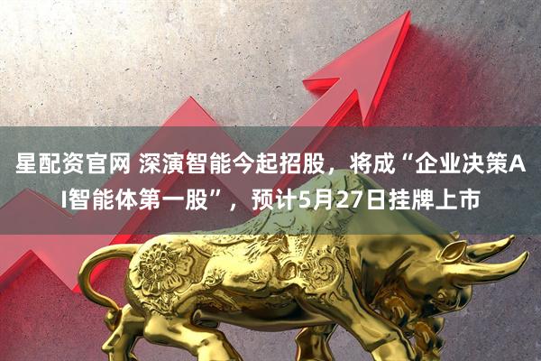 星配资官网 深演智能今起招股，将成“企业决策AI智能体第一股”，预计5月27日挂牌上市