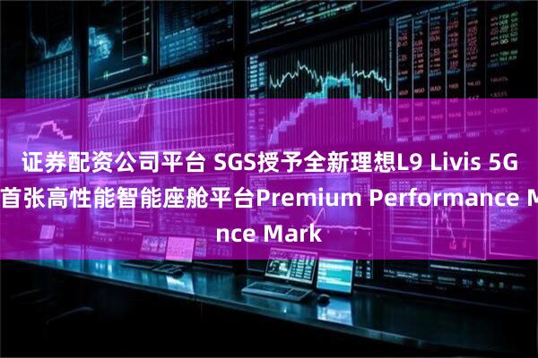 证券配资公司平台 SGS授予全新理想L9 Livis 5G全球首张高性能智能座舱平台Premium Performance Mark
